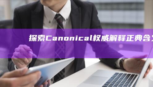 探索Canonical：权威解释、正典含义及文化影响