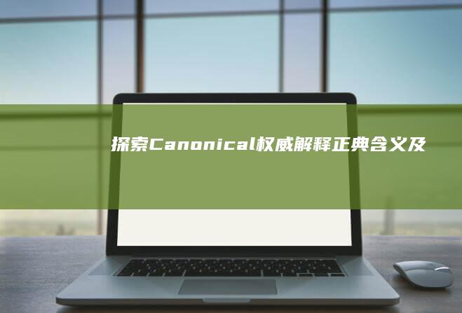 探索Canonical：权威解释、正典含义及文化影响